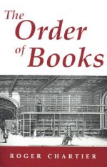 The Order of Books: Readers, Authors, and Libraries in Europe Between the 14th and 18th Centuries - Roger Chartier