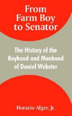 From Farm Boy to Senator: The History of the Boyhood and Manhood of Daniel Webster - Horatio Alger Jr.