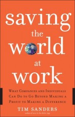 Saving the World at Work: What Companies and Individuals Can Do to Go Beyond Making a Profit to Making a Difference - Tim Sanders