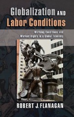 Globalization and Labor Conditions: Working Conditions and Worker Rights in a Global Economy - Robert J. Flanagan