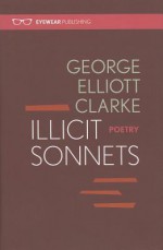 Illicit Sonnets - George Elliott Clarke