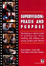 Supervision: Praxis and Purpose: Developing a Critical Model of Practice for Those Working with Children and Young People Post Munro - Brian Belton, Justin Hill, Tina Slater, John Peaper