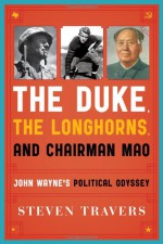 The Duke, the Longhorns, and Chairman Mao: John Wayne's Political Odyssey - Steven Travers