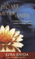 At Home in the Muddy Water: A Guide to Finding Peace Within Everyday Chaos - Ezra Bayda