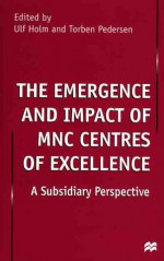 The Emergence And Impact Of Mnc Centres Of Excellence: A Subsidiary Perspective - Ulf Holm, Torben Pedersen