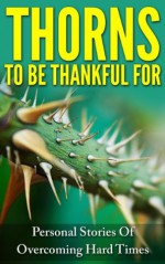 Thorns To Be Thankful For: Personal Stories Of Overcoming Hard Times - Rachel Rofe, Anna George, Anna Jones, Ash Brookway, Cherry-Ann Carew, Dan Klatt, David Lee Martin, Debby Makarius, Debora Humphries, Deb Lange, Douglas W. Guy, Dustin Yoe, Emily A. Cabot, Enda Eames, Farukh Shroff, Francis O'Gorman, Gabriel Collignon, Jean Shaw, Jennifer C