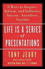 Life Is a Series of Presentations: Eight Ways to Inspire, Inform, and Influence Anyone, Anywhere, Anytime - Tony Jeary, J.E. Fishman, Kim Dower