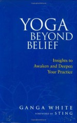 Yoga Beyond Belief: Insights to Awaken and Deepen Your Practice - Ganga White, Sting