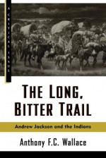 The Long, Bitter Trail: Andrew Jackson and the Indians - Anthony F. C. Wallace