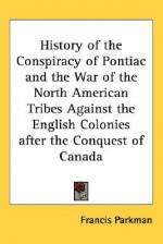 History of the Conspiracy of Pontiac and the War of the North American Tribes Against the English Colonies After the Conquest of Canada - Francis Parkman