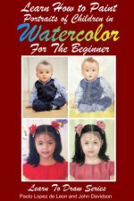 Learn How to Paint Portraits of Children In Watercolor For the Absolute Beginner (Learn to Draw) - John Davidson, Paolo Lopez de Leon