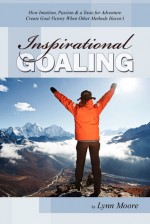 Inspirational Goaling: How Intuition, Passion & a Taste for Adventure Create Goal Victory When Other Methods Haven't - Lynn Moore