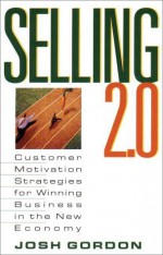 Selling 2.0: Customer Motivation Strategies for Winning Business in the New Economy - Josh Gordon