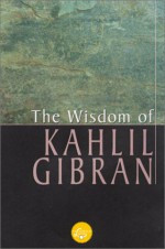 The Wisdom of Kahlil Gibran - Kahlil Gibran