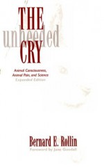 The Unheeded Cry: Animal Consciousness, Animal Pain And Science - Bernard E. Rollin