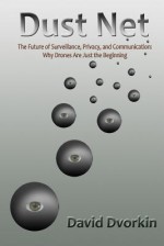 Dust Net: The Future of Surveillance, Privacy, and Communication: Why Drones Are Just the Beginning - David Dvorkin