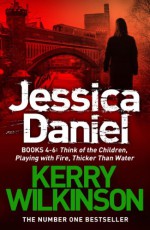 DS Jessica Daniel series: Think of the Children / Playing with Fire / Thicker Than Water - Books 4-6 - Kerry Wilkinson