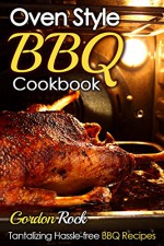 Oven Style BBQ Cookbook: Tantalizing Hassle-free BBQ Recipes (Barbecue Cookbook, Barbecue Bible, BBQ Sauce, BBQ Smoker, BBQ USA Book 1) - Gordon Rock, Barbecue, BBQ, BBQ Sauce