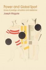 Power and Global Sport: Zones of Prestige, Emulation and Resistance - Joseph MaGuire