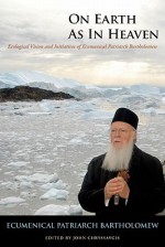 On Earth as in Heaven: Ecological Vision and Initiatives of Ecumenical Patriarch Bartholomew - Bartholomew I of Constantinople, John Chryssavgis