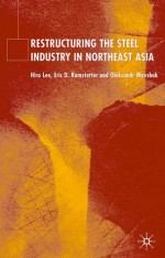 Restructuring of the Steel Industry in Northeast Asia - Hiro Lee, Eric D. Ramstetter, Oleksandr Movshuk