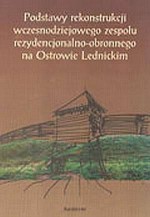 Podstawy rekonstrukcji wczesnodziejowego zespołu rezydencjonalno-obronnego na Ostrowie Lednickim - Kazimierz Tobolski, Aleksander Grygorowicz, Tomasz Schubert, Grzegorz Kowalewski, Krystyna Milecka, Mirosław Makohonienko, Ilona Polcyn, Borys Siewczyński