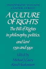 A Culture of Rights: The Bill of Rights in Philosophy, Politics and Law 1791 and 1991 - Michael J. Lacey, Michael James Lacey, Lee H. Hamilton