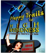 Happy Trails to High Weirdness: A Conspiracy Theorist's Tour Guide - Adam Gorightly