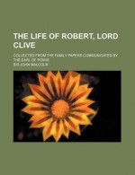 The Life of Robert, Lord Clive (Volume 2); Collected from the Family Papers Communicated by the Earl of Powis - John Malcolm