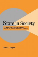 State in Society: Studying How States & Societies Transform & Constitute One Another - Joel Samuel Migdal