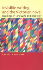 Invisible Writing and the Victorian Novel: Readings in Language and Ideology - Patricia Ingham