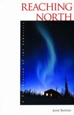 Reaching North: A Celebration of the Subarctic - Jamie Bastedo