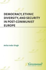 Democracy, Ethnic Diversity, and Security in Post-Communist Europe - Anita Singh