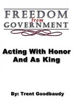 Freedom from Government; Acting with Honor and as King - Trent Goodbaudy