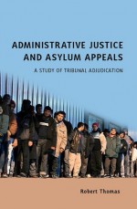 Administrative Justice and Asylum Appeals: A Study of Tribunal Adjudication - Robert Thomas