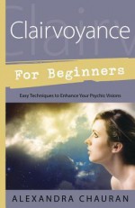 Clairvoyance for Beginners: Easy Techniques to Enhance Your Psychic Visions - Alexandra Chauran