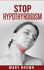 Stop Hypothyroidism: Understanding The Risks And Managing The Condition. - Mary Brown