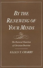 By the Renewing of Your Minds: The Pastoral Function of Christian Doctrine - Ellen T. Charry