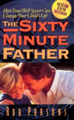 The Sixty Minute Father: How Time Well Spent Can Change Your Child's Life - Rob Parsons