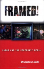 Framed!: Labor and the Corporate Media (ILR Press Book) - Christopher R. Martin