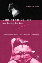 Dancing for Dollars and Paying for Love: The Relationships between Exotic Dancers and Their Regulars - R. Danielle Egan, Danielle Egan