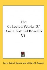 The Collected Works of Dante Gabriel Rossetti V1 - Dante Gabriel Rossetti, William Michael Rossetti