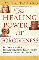 The Healing Power of Forgiveness: *Let Go of Your Hurt *Experience Renewed Relationships *Find New Intimacy with God - Ray Pritchard