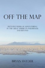 Off The Map: Fifty-five Weeks of Adventuring in the Great American Wilderness and Beyond - Bryan Snyder