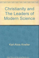 Christianity and The Leaders of Modern Science: A Contribution to The History of Culture During the Nineteenth Century - Karl Alois Kneller, Stanley L. Jaki