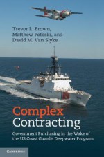 Complex Contracting: Government Purchasing in the Wake of the Us Coast Guard's Deepwater Program - Trevor L. Brown, Matthew Potoski, David M. Van Slyke