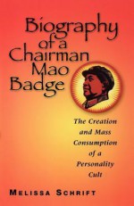 Biography of a Chairman Mao Badge: The Creation and Mass Consumption of a Personality Cult - Melissa Schrift