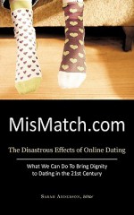 Mismatch.com: The Disastrous Effects of Online Dating What We Can Do to Bring Dignity to Dating in the 21st Century - Sarah Anderson