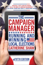 The Campaign Manager: Running and Winning Local Elections - Catherine Shaw