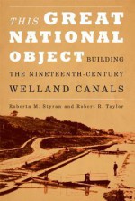 This Great National Object: Building the Nineteenth-Century Welland Canals - Roberta M. Styran, Robert R. Taylor